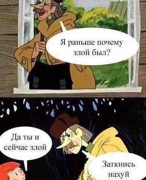 Я раньше почему злой был - Да ты и сейчас злой - Заткнись нахуй