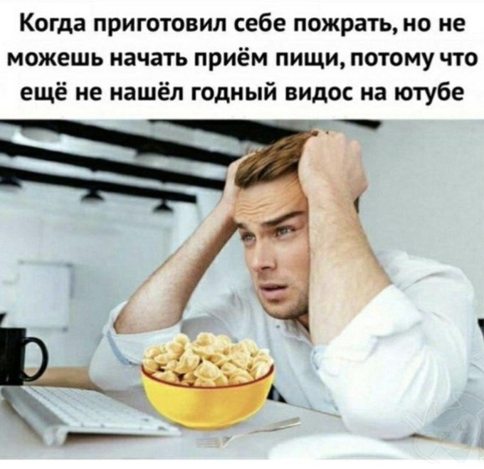 Когда приготовил себе пожрать но не можешь начать приём пищи потому что ещё не нашёл годный видос на ютубе