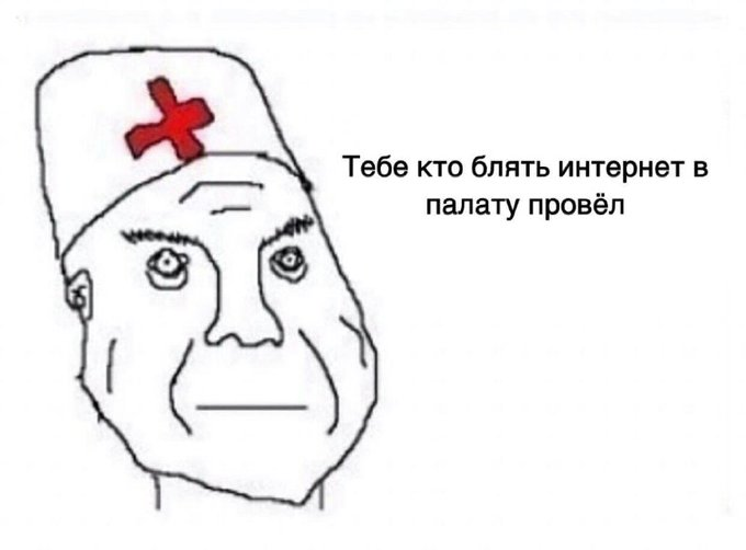 Тебе кто блять интернет в палату провёл
